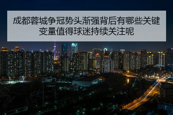 成都蓉城争冠势头渐强背后有哪些关键变量值得球迷持续关注呢