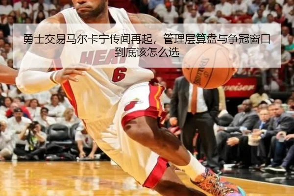 勇士交易马尔卡宁传闻再起，管理层算盘与争冠窗口到底该怎么选