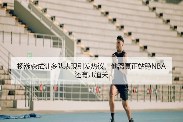 杨瀚森试训多队表现引发热议，他离真正站稳NBA还有几道关