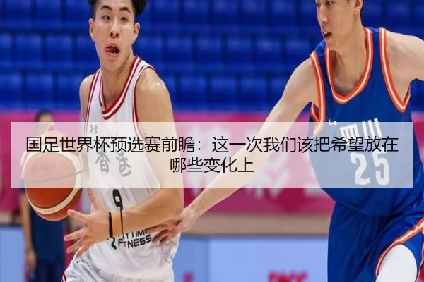 国足世界杯预选赛前瞻：这一次我们该把希望放在哪些变化上